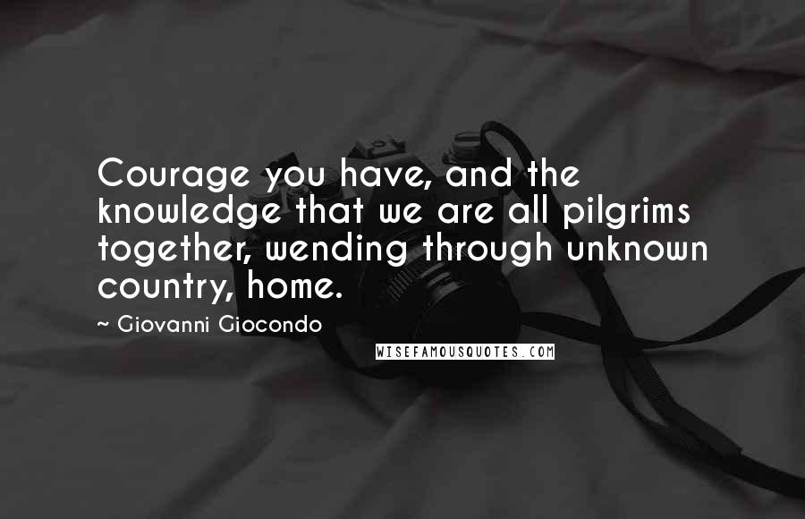 Giovanni Giocondo Quotes: Courage you have, and the knowledge that we are all pilgrims together, wending through unknown country, home.
