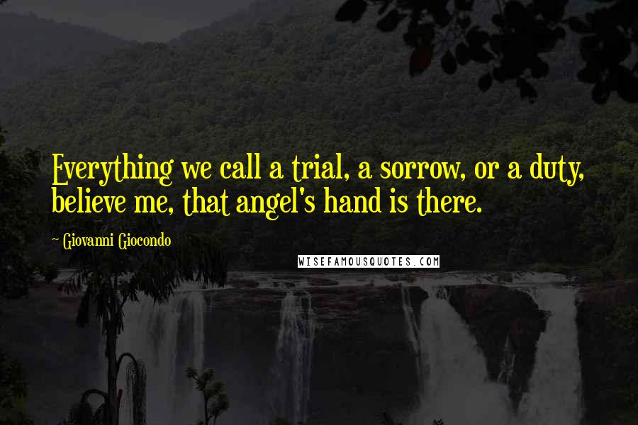 Giovanni Giocondo Quotes: Everything we call a trial, a sorrow, or a duty, believe me, that angel's hand is there.