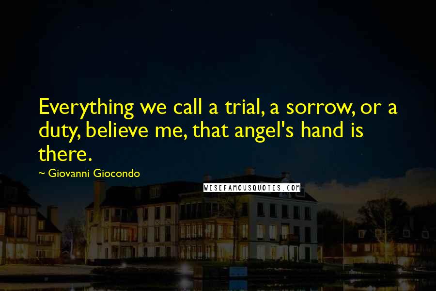 Giovanni Giocondo Quotes: Everything we call a trial, a sorrow, or a duty, believe me, that angel's hand is there.