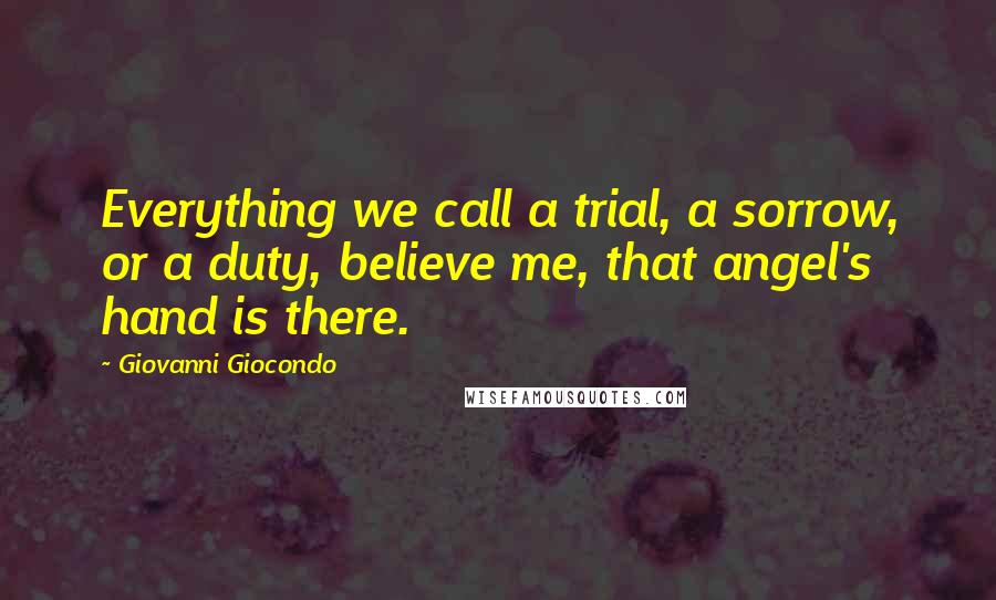 Giovanni Giocondo Quotes: Everything we call a trial, a sorrow, or a duty, believe me, that angel's hand is there.