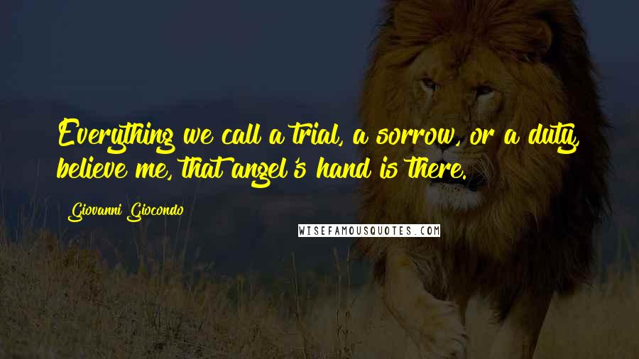 Giovanni Giocondo Quotes: Everything we call a trial, a sorrow, or a duty, believe me, that angel's hand is there.