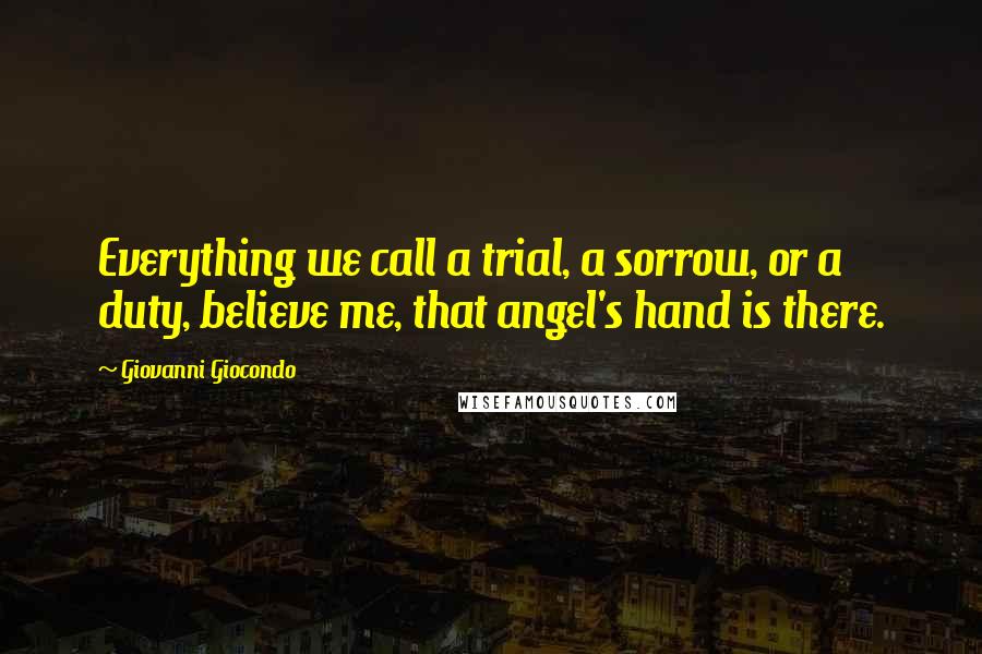 Giovanni Giocondo Quotes: Everything we call a trial, a sorrow, or a duty, believe me, that angel's hand is there.