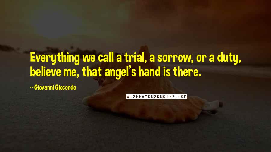 Giovanni Giocondo Quotes: Everything we call a trial, a sorrow, or a duty, believe me, that angel's hand is there.