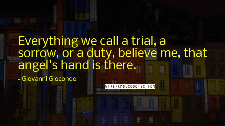 Giovanni Giocondo Quotes: Everything we call a trial, a sorrow, or a duty, believe me, that angel's hand is there.