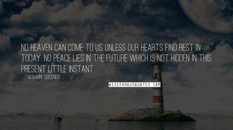 Giovanni Giocondo Quotes: No heaven can come to us unless our hearts find rest in today. No peace lies in the future which is not hidden in this present little instant.