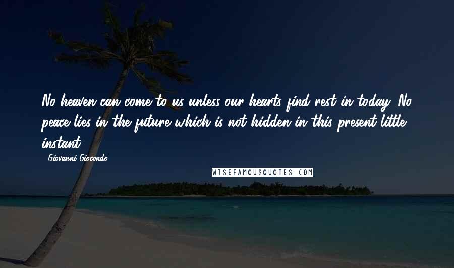 Giovanni Giocondo Quotes: No heaven can come to us unless our hearts find rest in today. No peace lies in the future which is not hidden in this present little instant.