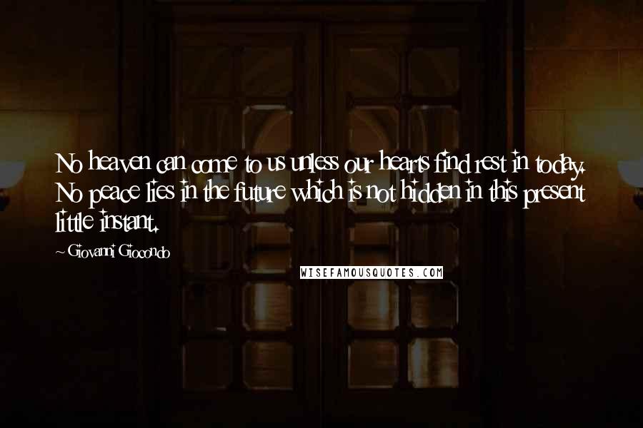 Giovanni Giocondo Quotes: No heaven can come to us unless our hearts find rest in today. No peace lies in the future which is not hidden in this present little instant.