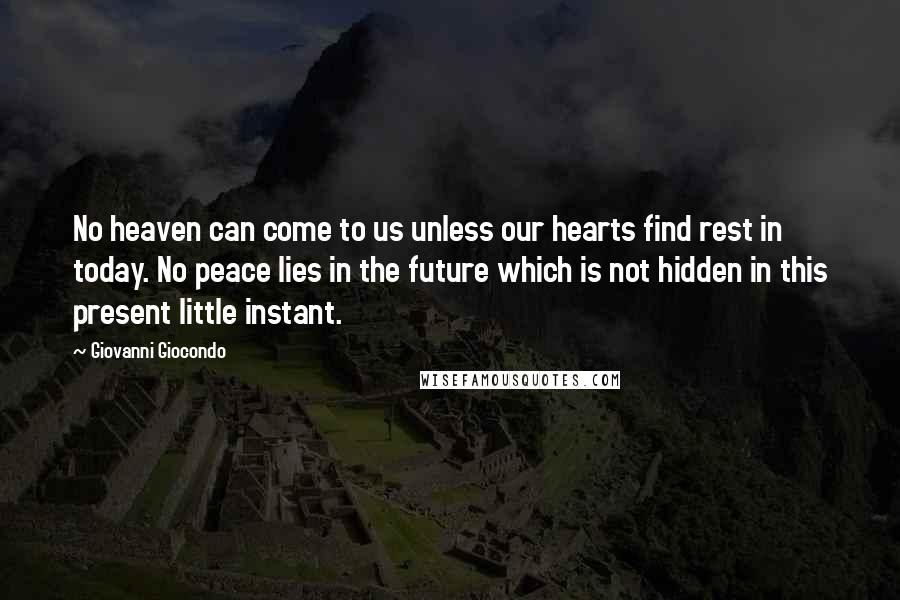 Giovanni Giocondo Quotes: No heaven can come to us unless our hearts find rest in today. No peace lies in the future which is not hidden in this present little instant.