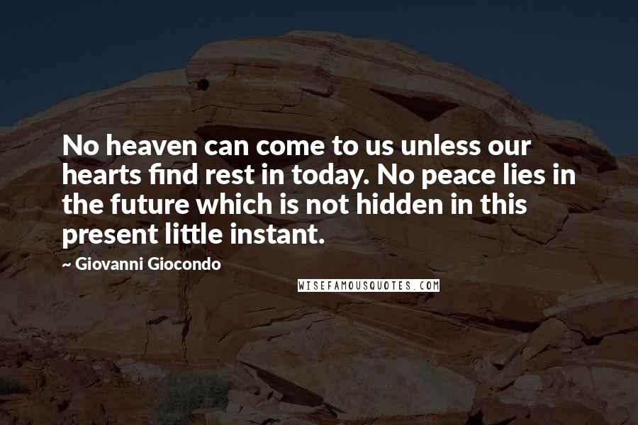 Giovanni Giocondo Quotes: No heaven can come to us unless our hearts find rest in today. No peace lies in the future which is not hidden in this present little instant.