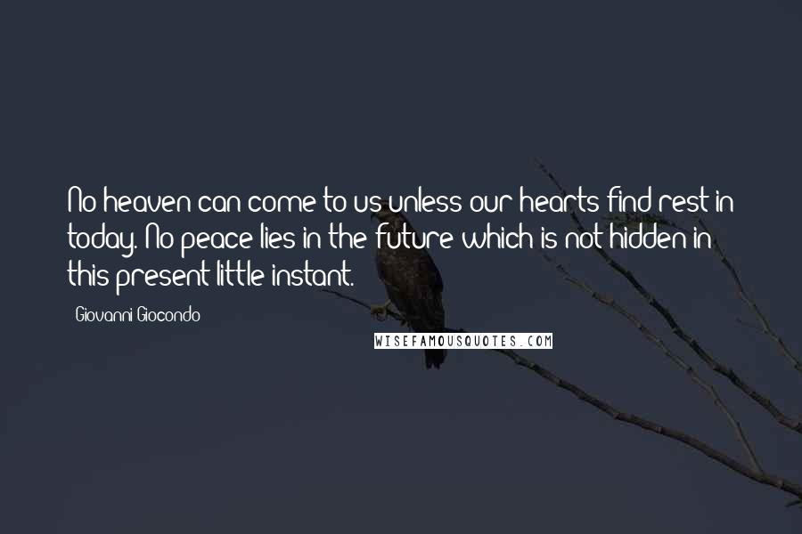 Giovanni Giocondo Quotes: No heaven can come to us unless our hearts find rest in today. No peace lies in the future which is not hidden in this present little instant.