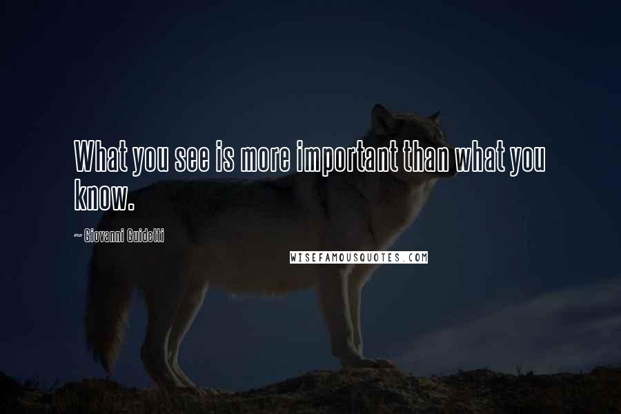 Giovanni Guidetti Quotes: What you see is more important than what you know.