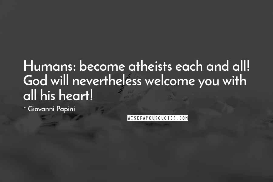 Giovanni Papini Quotes: Humans: become atheists each and all! God will nevertheless welcome you with all his heart!