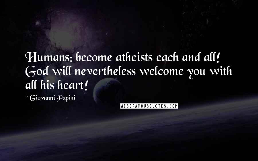 Giovanni Papini Quotes: Humans: become atheists each and all! God will nevertheless welcome you with all his heart!