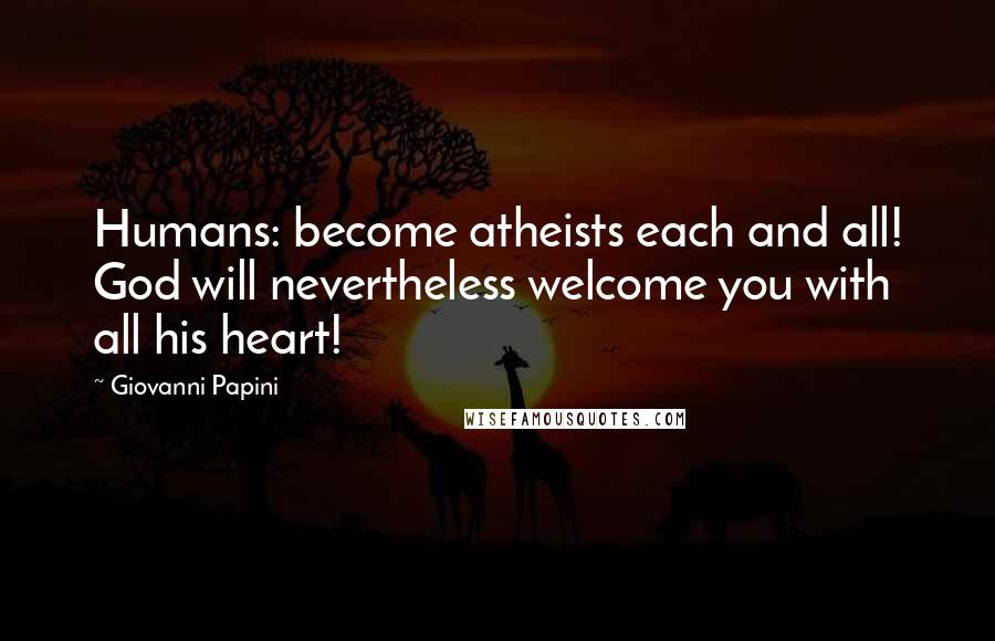 Giovanni Papini Quotes: Humans: become atheists each and all! God will nevertheless welcome you with all his heart!
