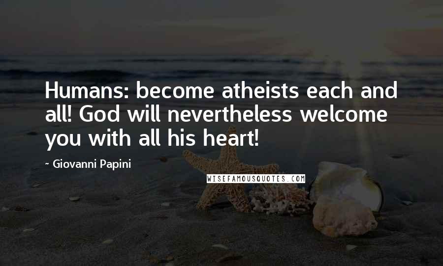 Giovanni Papini Quotes: Humans: become atheists each and all! God will nevertheless welcome you with all his heart!
