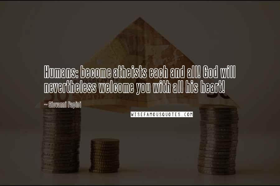Giovanni Papini Quotes: Humans: become atheists each and all! God will nevertheless welcome you with all his heart!