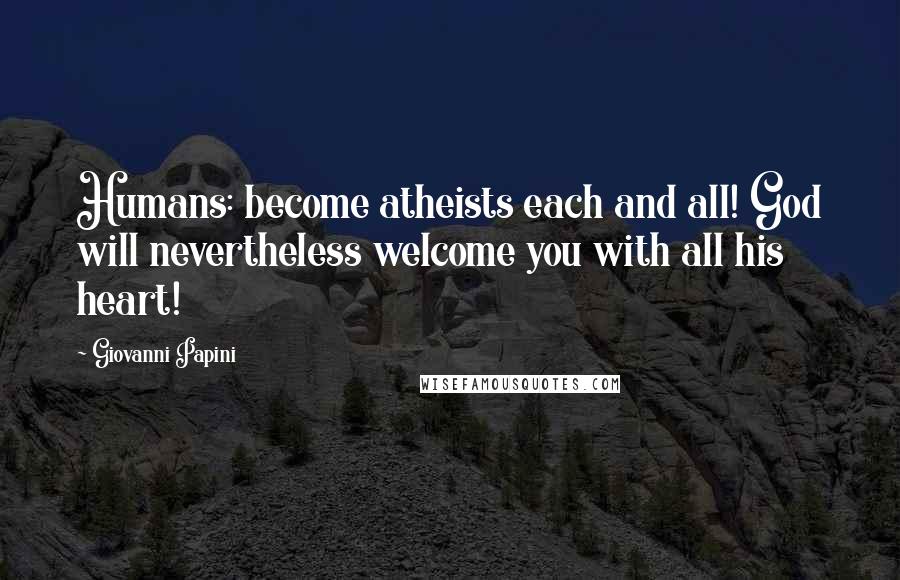 Giovanni Papini Quotes: Humans: become atheists each and all! God will nevertheless welcome you with all his heart!