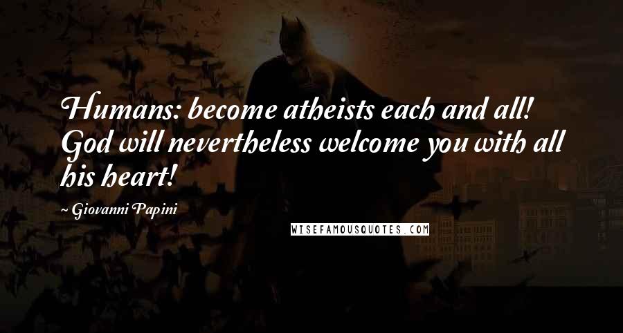 Giovanni Papini Quotes: Humans: become atheists each and all! God will nevertheless welcome you with all his heart!