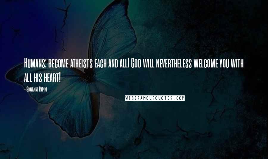 Giovanni Papini Quotes: Humans: become atheists each and all! God will nevertheless welcome you with all his heart!