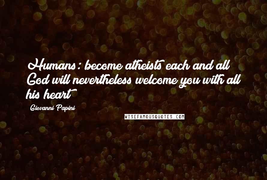 Giovanni Papini Quotes: Humans: become atheists each and all! God will nevertheless welcome you with all his heart!