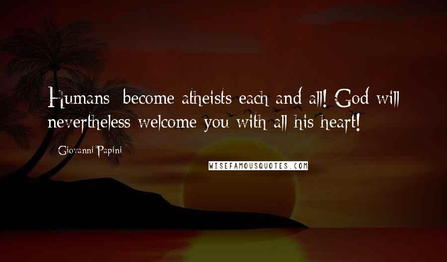 Giovanni Papini Quotes: Humans: become atheists each and all! God will nevertheless welcome you with all his heart!