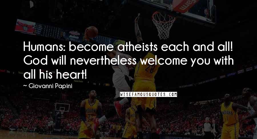 Giovanni Papini Quotes: Humans: become atheists each and all! God will nevertheless welcome you with all his heart!