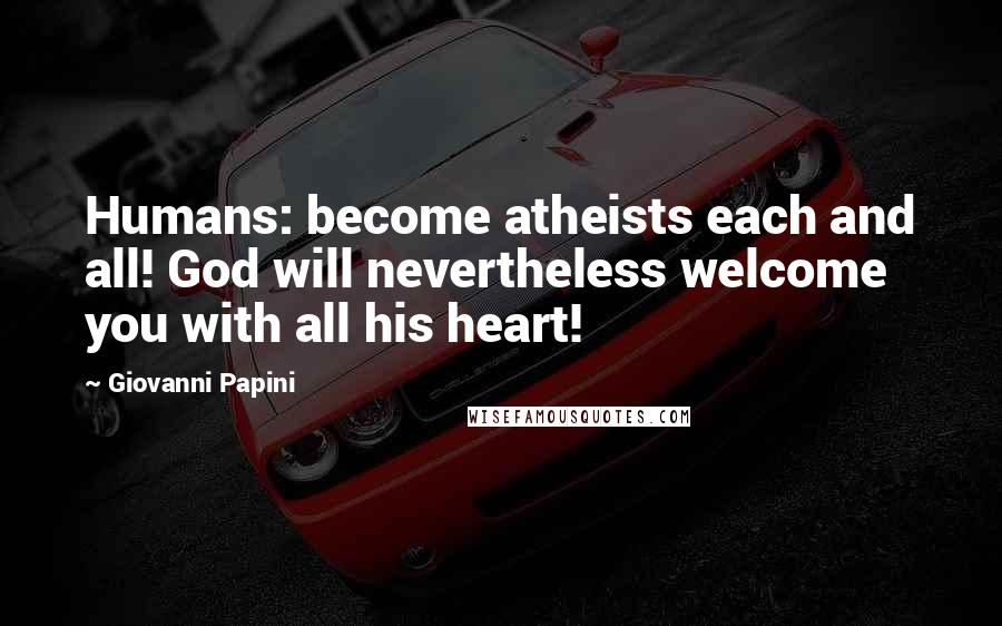 Giovanni Papini Quotes: Humans: become atheists each and all! God will nevertheless welcome you with all his heart!