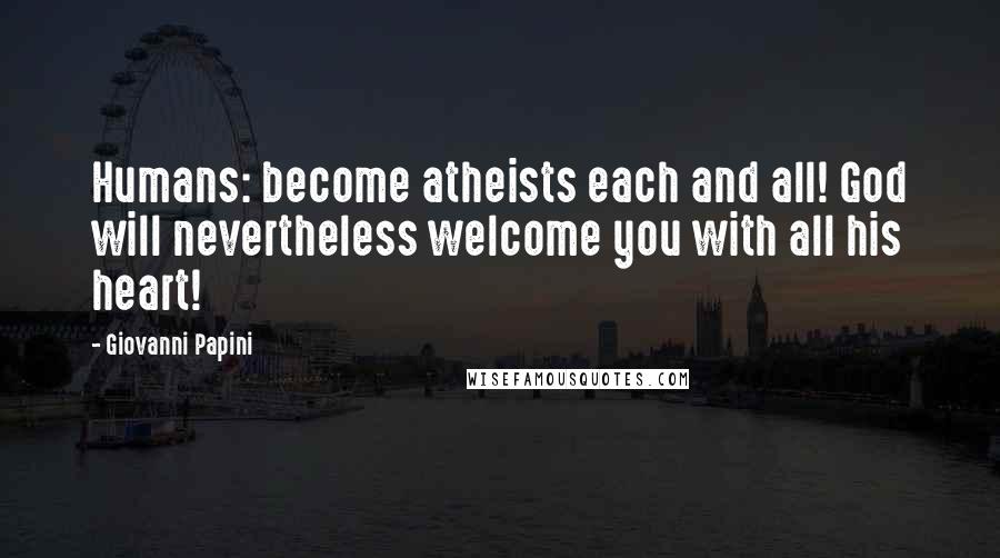 Giovanni Papini Quotes: Humans: become atheists each and all! God will nevertheless welcome you with all his heart!