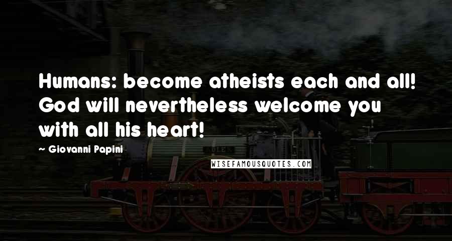 Giovanni Papini Quotes: Humans: become atheists each and all! God will nevertheless welcome you with all his heart!