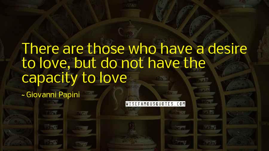 Giovanni Papini Quotes: There are those who have a desire to love, but do not have the capacity to love