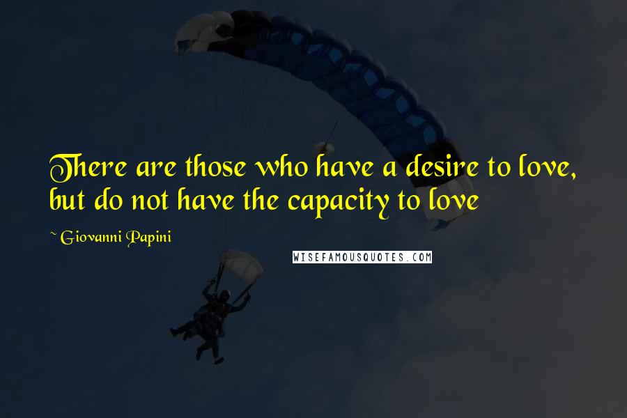 Giovanni Papini Quotes: There are those who have a desire to love, but do not have the capacity to love