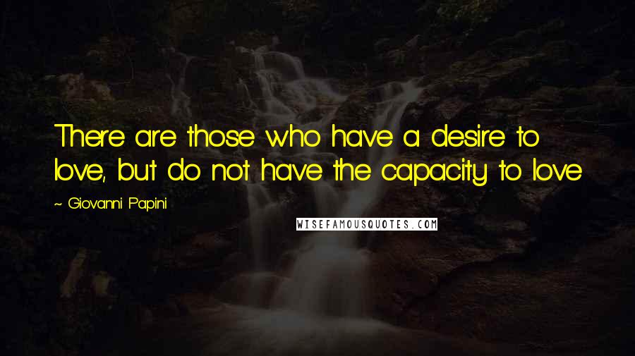 Giovanni Papini Quotes: There are those who have a desire to love, but do not have the capacity to love