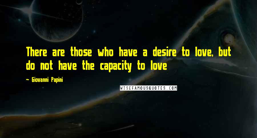 Giovanni Papini Quotes: There are those who have a desire to love, but do not have the capacity to love