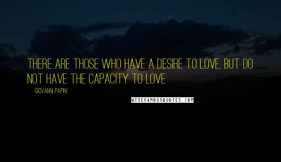 Giovanni Papini Quotes: There are those who have a desire to love, but do not have the capacity to love