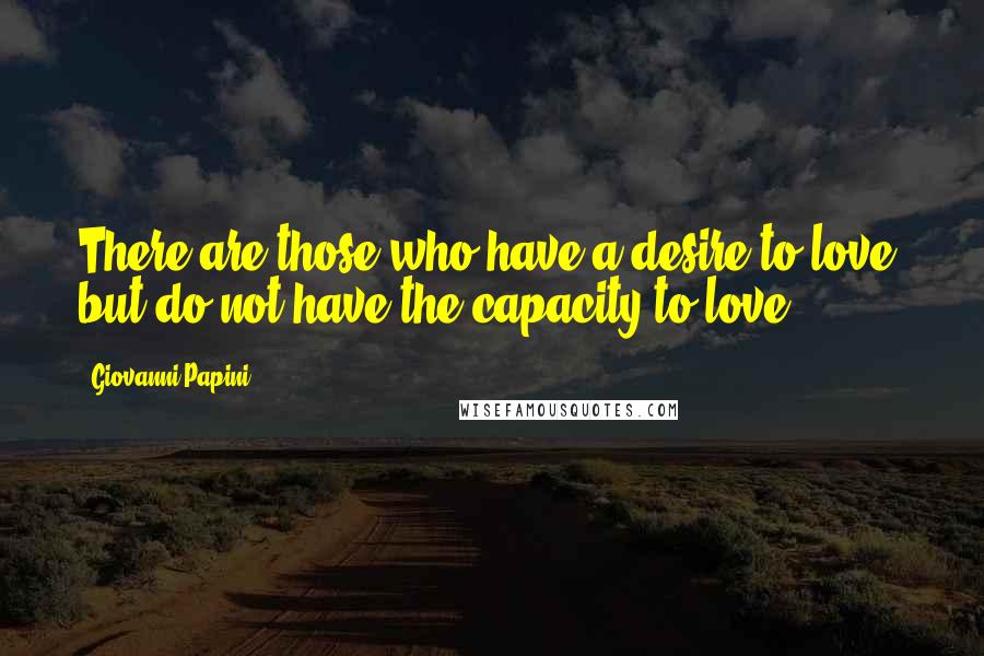 Giovanni Papini Quotes: There are those who have a desire to love, but do not have the capacity to love