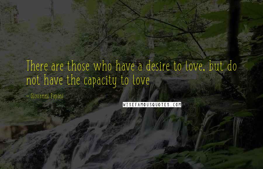 Giovanni Papini Quotes: There are those who have a desire to love, but do not have the capacity to love