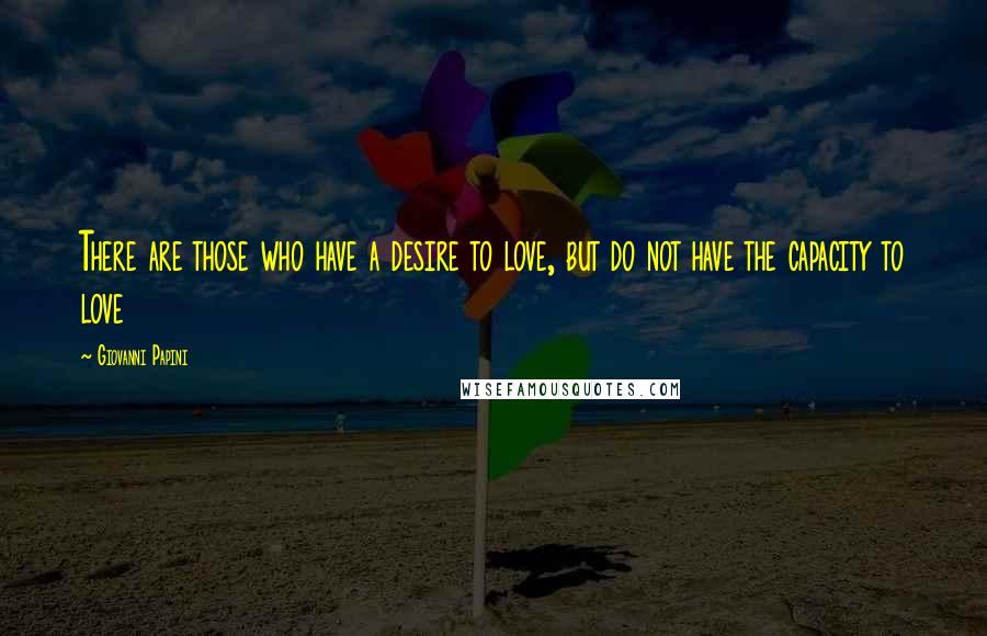 Giovanni Papini Quotes: There are those who have a desire to love, but do not have the capacity to love