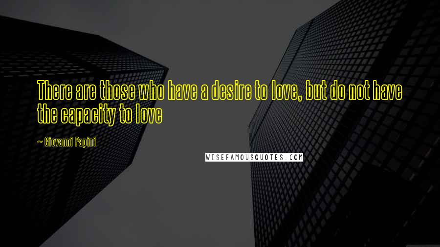 Giovanni Papini Quotes: There are those who have a desire to love, but do not have the capacity to love