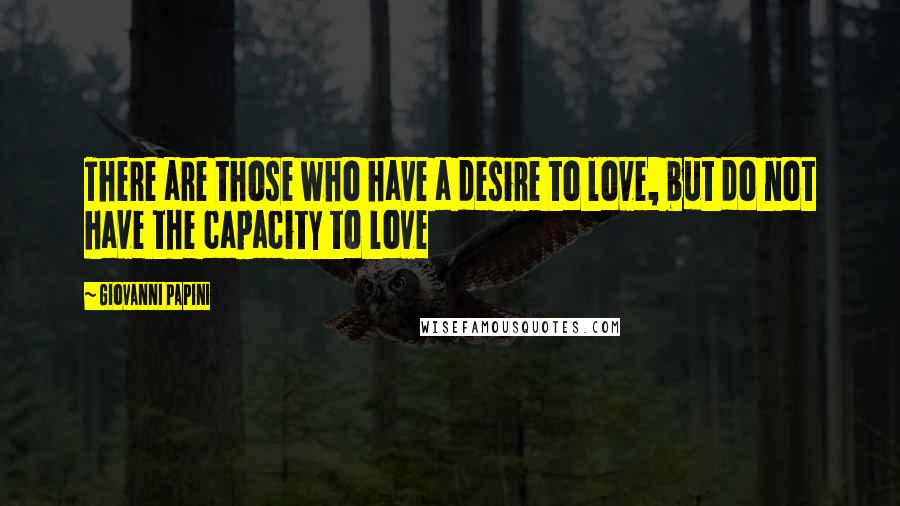 Giovanni Papini Quotes: There are those who have a desire to love, but do not have the capacity to love