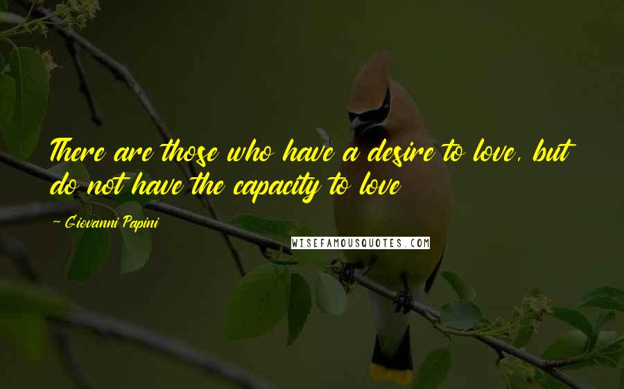 Giovanni Papini Quotes: There are those who have a desire to love, but do not have the capacity to love