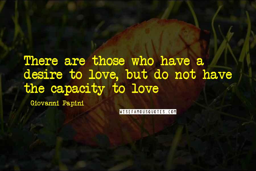 Giovanni Papini Quotes: There are those who have a desire to love, but do not have the capacity to love