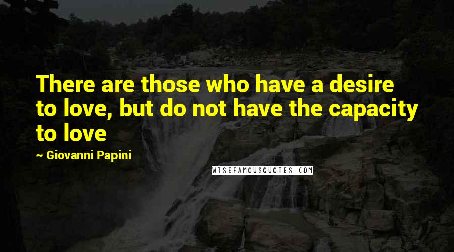 Giovanni Papini Quotes: There are those who have a desire to love, but do not have the capacity to love