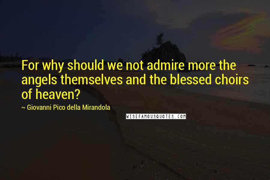 Giovanni Pico Della Mirandola Quotes: For why should we not admire more the angels themselves and the blessed choirs of heaven?