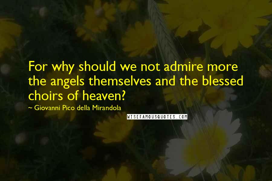 Giovanni Pico Della Mirandola Quotes: For why should we not admire more the angels themselves and the blessed choirs of heaven?