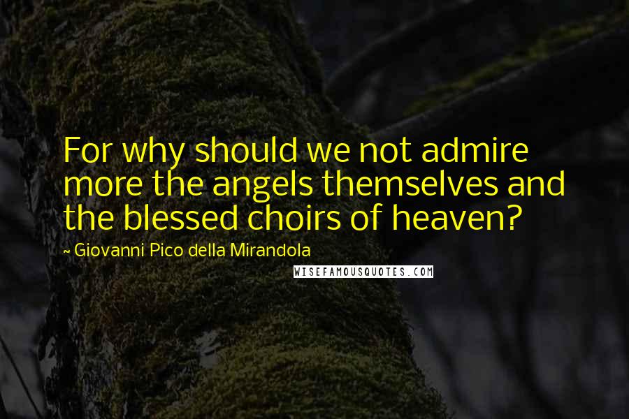 Giovanni Pico Della Mirandola Quotes: For why should we not admire more the angels themselves and the blessed choirs of heaven?