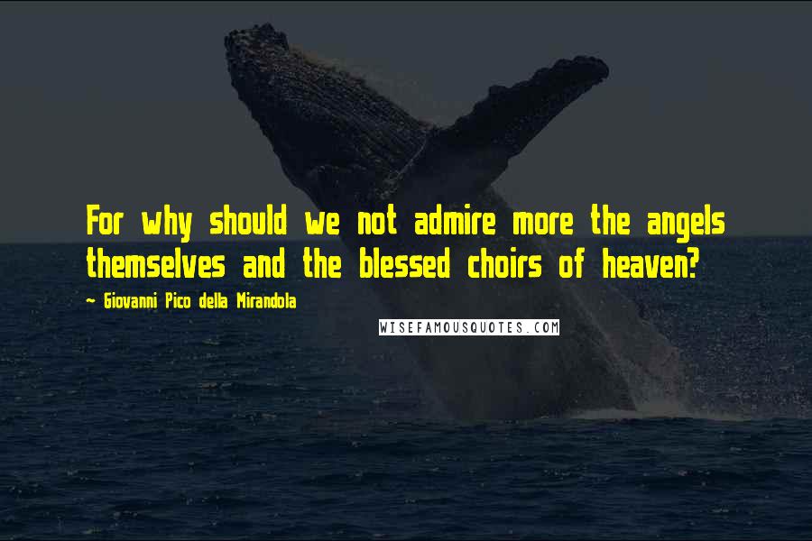 Giovanni Pico Della Mirandola Quotes: For why should we not admire more the angels themselves and the blessed choirs of heaven?