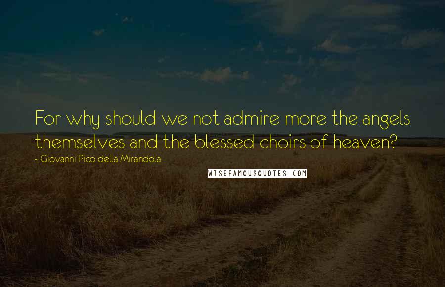 Giovanni Pico Della Mirandola Quotes: For why should we not admire more the angels themselves and the blessed choirs of heaven?