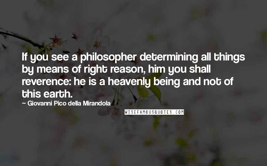 Giovanni Pico Della Mirandola Quotes: If you see a philosopher determining all things by means of right reason, him you shall reverence: he is a heavenly being and not of this earth.