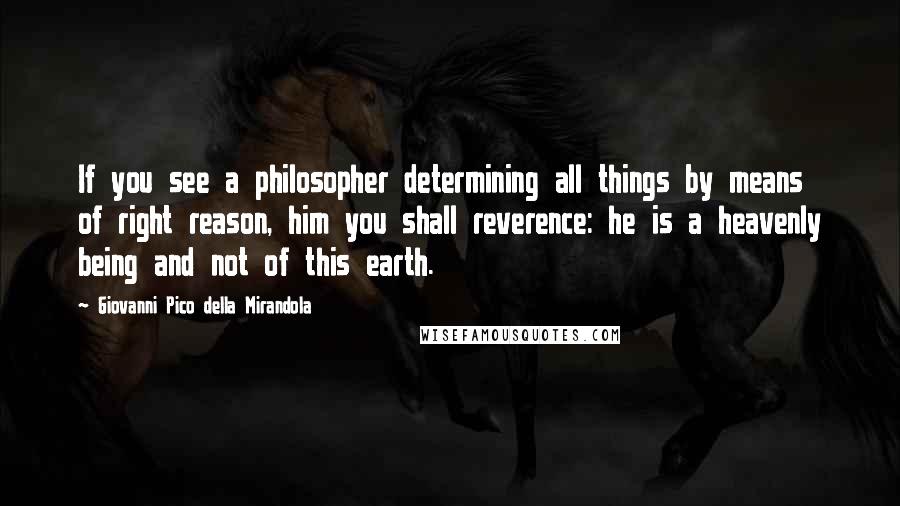 Giovanni Pico Della Mirandola Quotes: If you see a philosopher determining all things by means of right reason, him you shall reverence: he is a heavenly being and not of this earth.