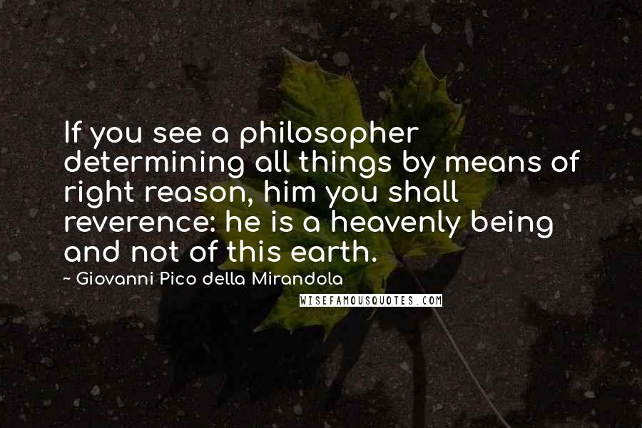 Giovanni Pico Della Mirandola Quotes: If you see a philosopher determining all things by means of right reason, him you shall reverence: he is a heavenly being and not of this earth.